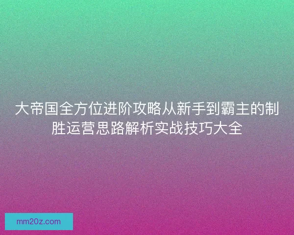 大帝国全方位进阶攻略从新手到霸主的制胜运营思路解析实战技巧大全