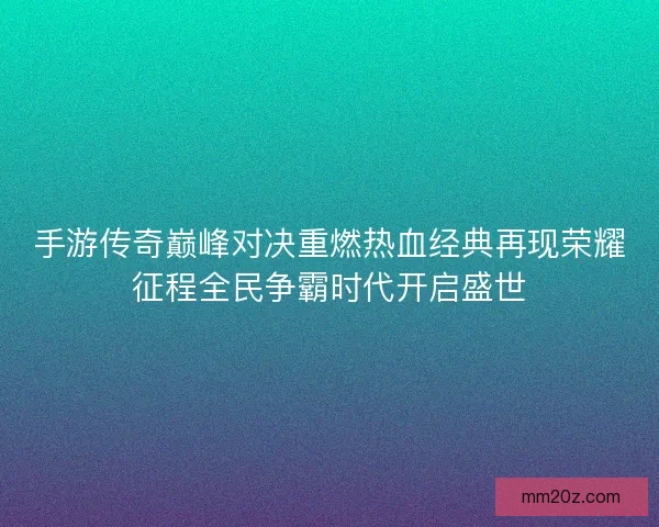 手游传奇巅峰对决重燃热血经典再现荣耀征程全民争霸时代开启盛世