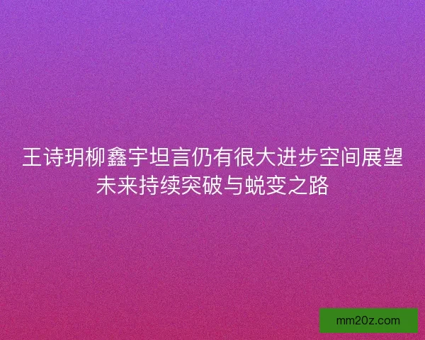 王诗玥柳鑫宇坦言仍有很大进步空间展望未来持续突破与蜕变之路