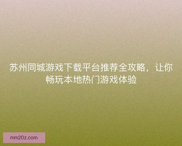 苏州同城游戏下载平台推荐全攻略，让你畅玩本地热门游戏体验