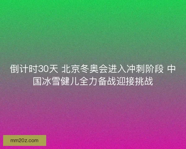 倒计时30天 北京冬奥会进入冲刺阶段 中国冰雪健儿全力备战迎接挑战