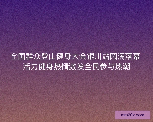 全国群众登山健身大会银川站圆满落幕 活力健身热情激发全民参与热潮